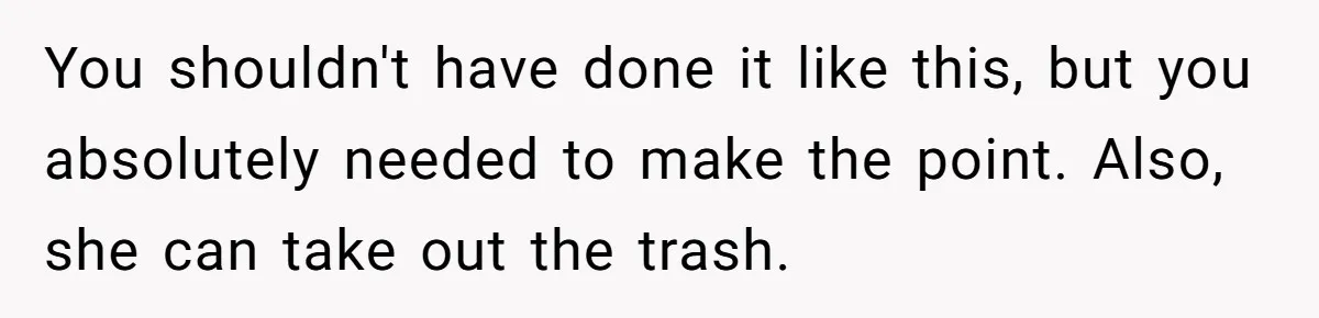 You shouldn't have done it like this, but you absolutely needed to make the point. Also, she can take out the trash.