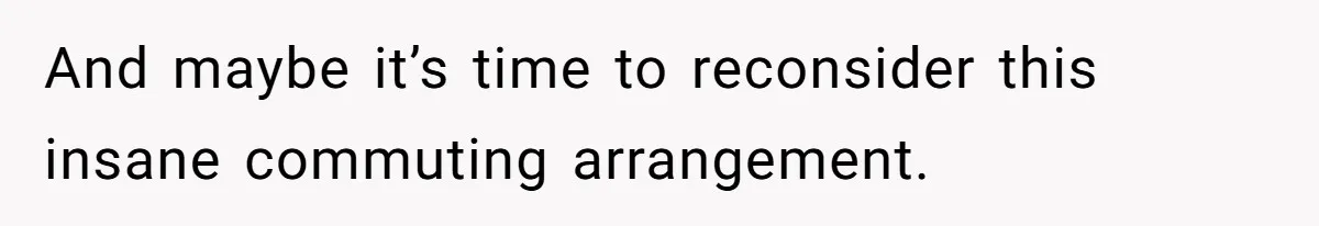 And maybe it’s time to reconsider this insane commuting arrangement.