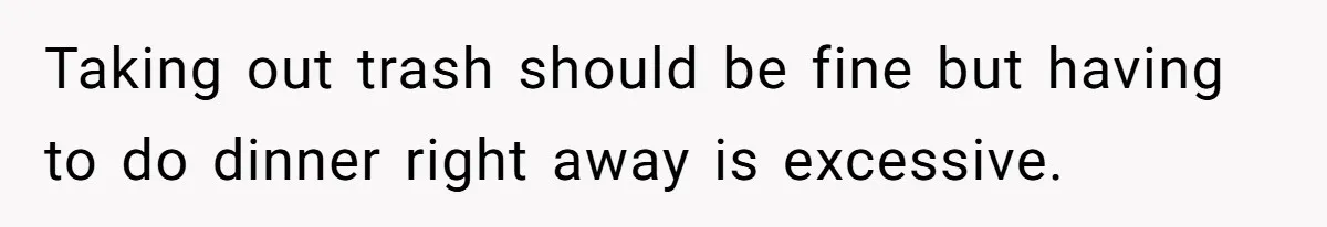 Taking out trash should be fine but having to do dinner right away is excessive.