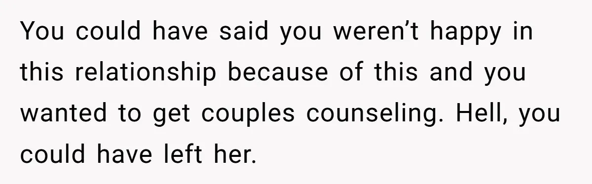 You could have said you weren’t happy in this relationship because of this and you wanted to get couples counseling. Hell, you could have left her.