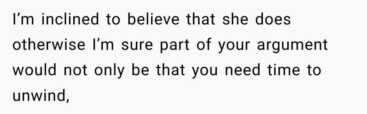 I’m inclined to believe that she does otherwise I’m sure part of your argument would not only be that you need time to unwind,