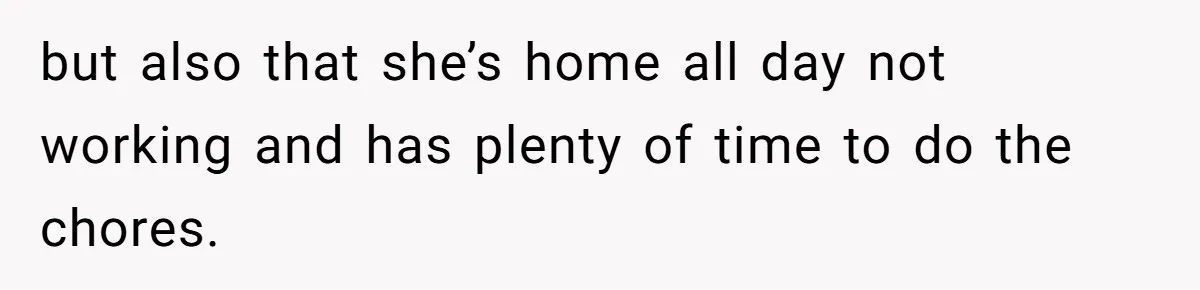 but also that she’s home all day not working and has plenty of time to do the chores.