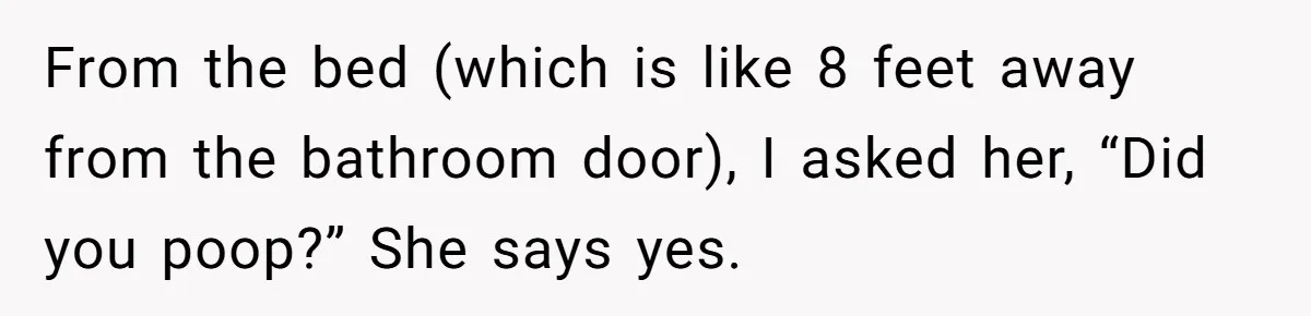 From the bed (which is like 8 feet away from the bathroom door), I asked her, “Did you poop?” She says yes.