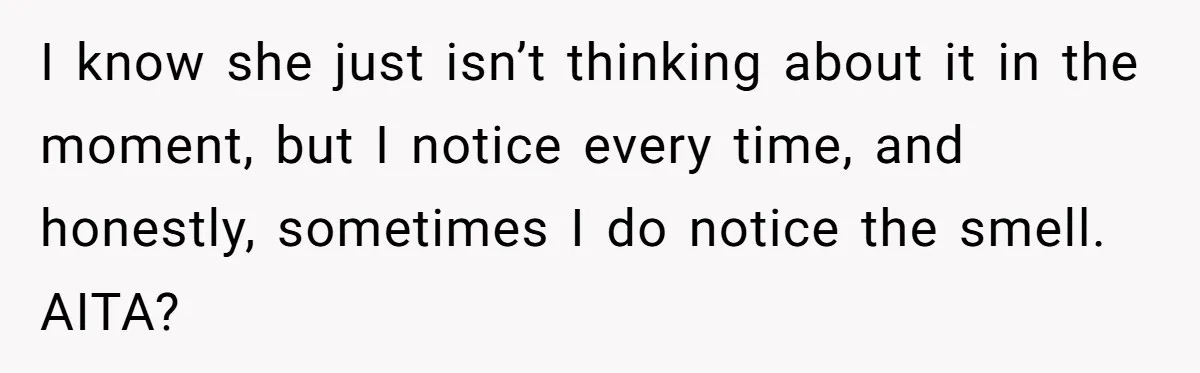 I know she just isn’t thinking about it in the moment, but I notice every time, and honestly, sometimes I do notice the smell. AITA?