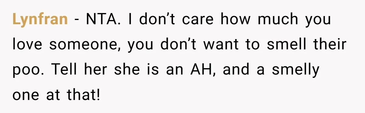 Lynfran − NTA. I don’t care how much you love someone, you don’t want to smell their poo. Tell her she is an AH, and a smelly one at that!