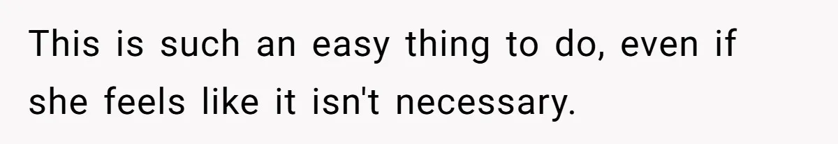 This is such an easy thing to do, even if she feels like it isn't necessary.