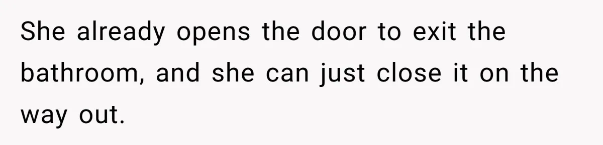She already opens the door to exit the bathroom, and she can just close it on the way out.