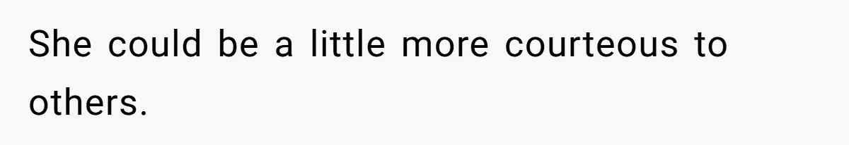 She could be a little more courteous to others.