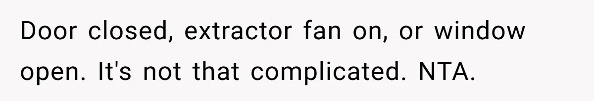 Door closed, extractor fan on, or window open. It's not that complicated. NTA.