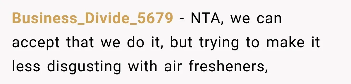 Business_Divide_5679 − NTA, we can accept that we do it, but trying to make it less disgusting with air fresheners,