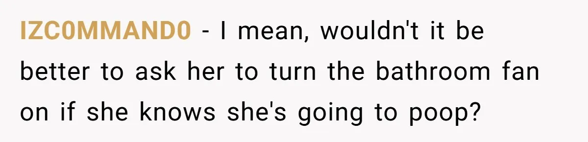 IZC0MMAND0 − I mean, wouldn't it be better to ask her to turn the bathroom fan on if she knows she's going to poop?