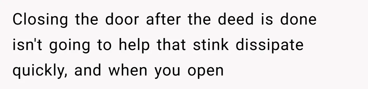 Closing the door after the deed is done isn't going to help that stink dissipate quickly, and when you open