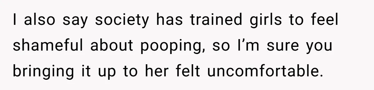 I also say society has trained girls to feel shameful about pooping, so I’m sure you bringing it up to her felt uncomfortable.