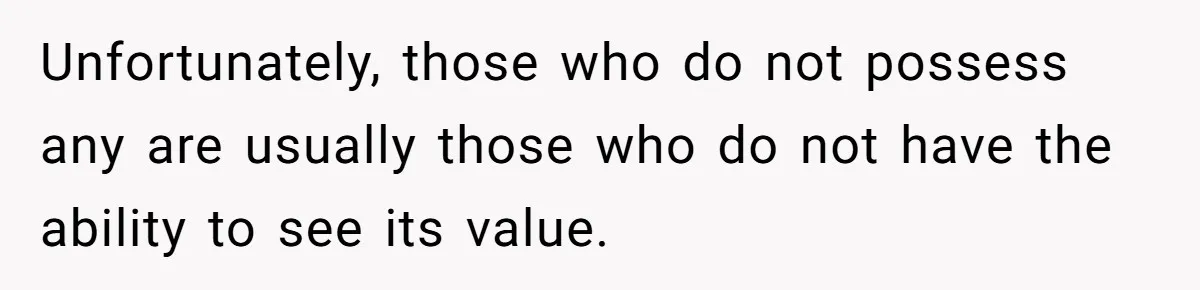 Unfortunately, those who do not possess any are usually those who do not have the ability to see its value.