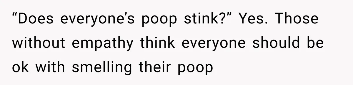 “Does everyone’s poop stink?” Yes. Those without empathy think everyone should be ok with smelling their poop