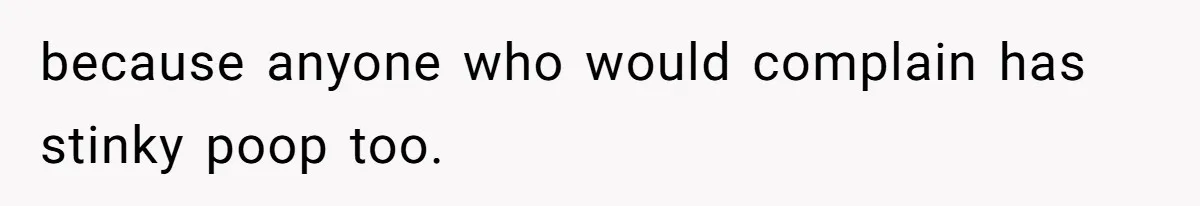 because anyone who would complain has stinky poop too.