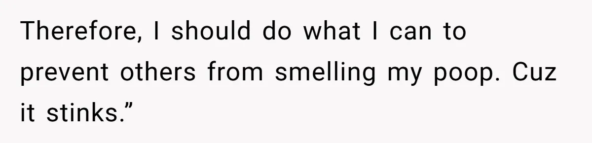 Therefore, I should do what I can to prevent others from smelling my poop. Cuz it stinks.”