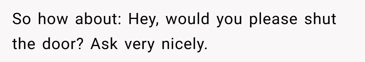 So how about: Hey, would you please shut the door? Ask very nicely.