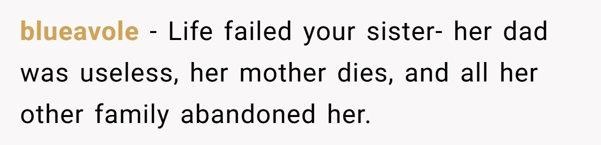 blueavole − Life failed your sister- her dad was useless, her mother dies, and all her other family abandoned her.
