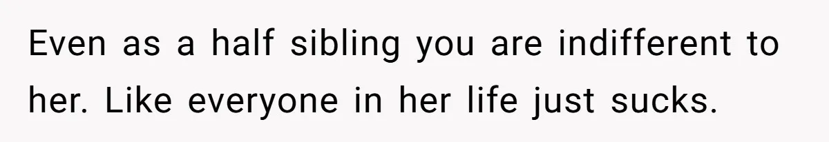 Even as a half sibling you are indifferent to her. Like everyone in her life just sucks.