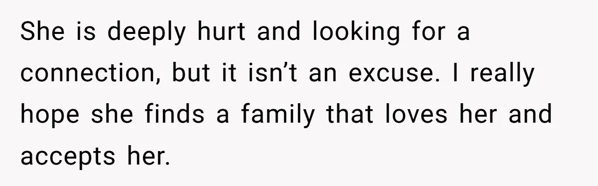 She is deeply hurt and looking for a connection, but it isn’t an excuse. I really hope she finds a family that loves her and accepts her.