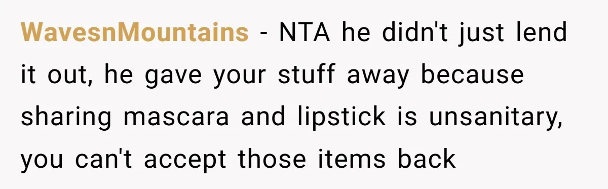 WavesnMountains − NTA he didn't just lend it out, he gave your stuff away because sharing mascara and lipstick is unsanitary, you can't accept those items back