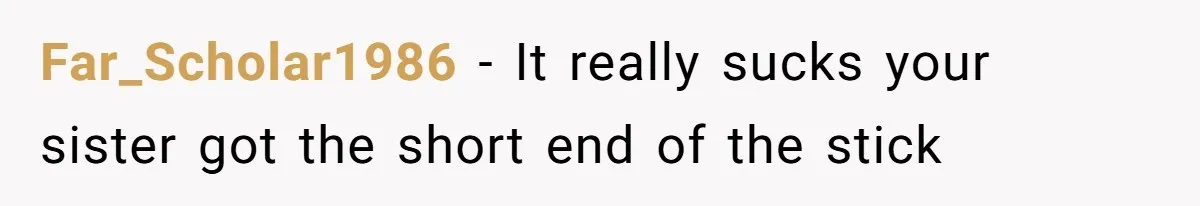 Far_Scholar1986 − It really sucks your sister got the short end of the stick
