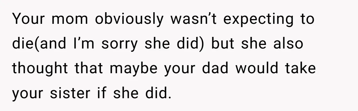 Your mom obviously wasn’t expecting to die(and I’m sorry she did) but she also thought that maybe your dad would take your sister if she did.
