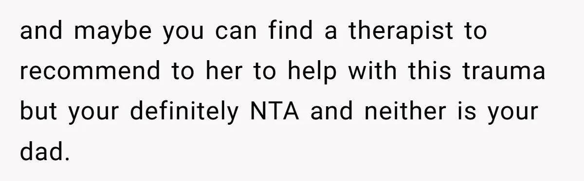and maybe you can find a therapist to recommend to her to help with this trauma but your definitely NTA and neither is your dad.