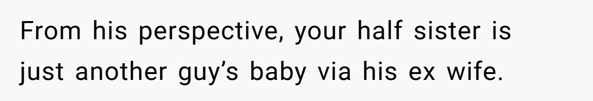 From his perspective, your half sister is just another guy’s baby via his ex wife.
