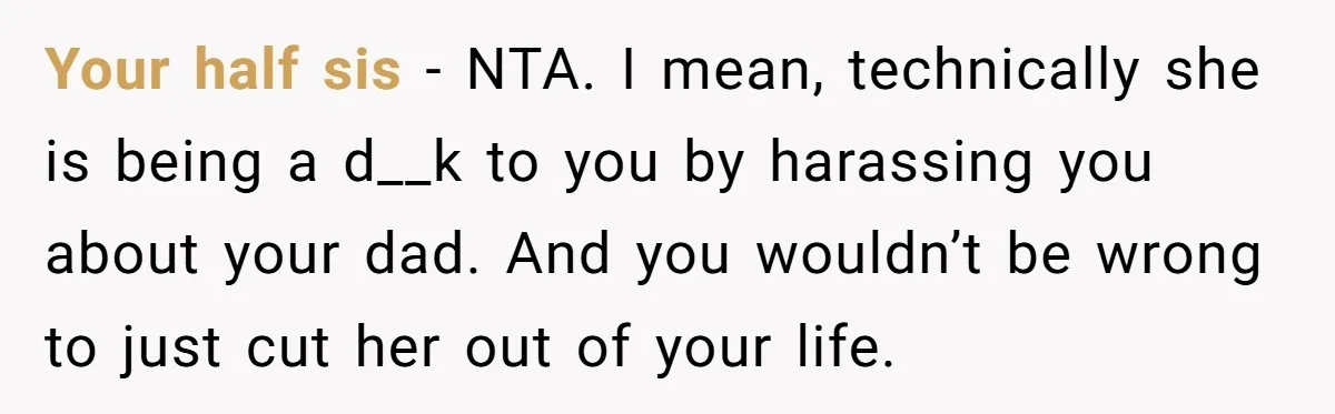 Your half sis - NTA. I mean, technically she is being a d__k to you by harassing you about your dad. And you wouldn’t be wrong to just cut her...