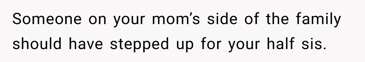 Someone on your mom’s side of the family should have stepped up for your half sis.