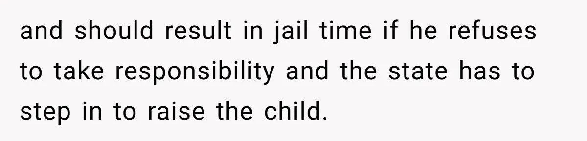 and should result in jail time if he refuses to take responsibility and the state has to step in to raise the child.