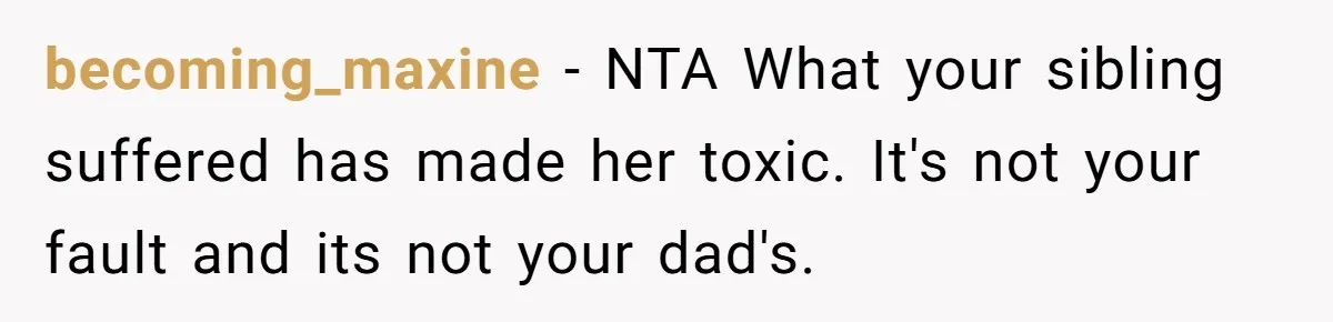 becoming_maxine − NTA What your sibling suffered has made her toxic. It's not your fault and its not your dad's.