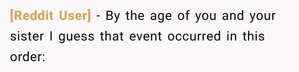[Reddit User] − By the age of you and your sister I guess that event occurred in this order: