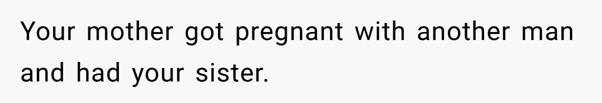 Your mother got pregnant with another man and had your sister.