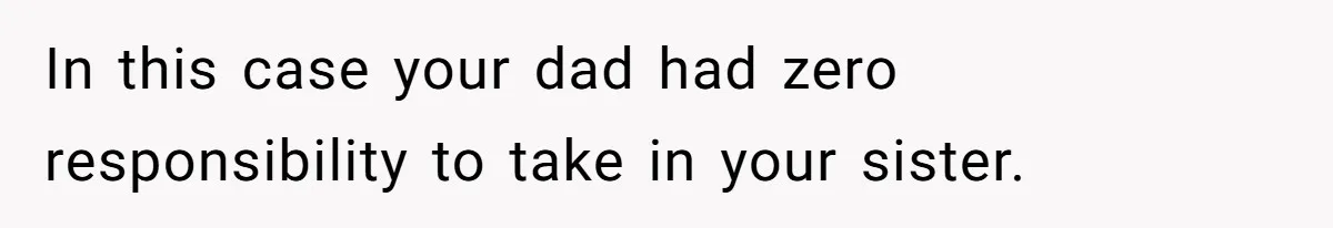 In this case your dad had zero responsibility to take in your sister.