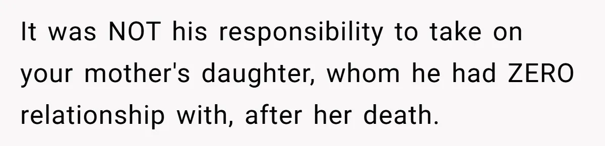 It was NOT his responsibility to take on your mother's daughter, whom he had ZERO relationship with, after her death.