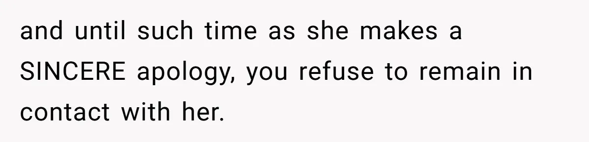 and until such time as she makes a SINCERE apology, you refuse to remain in contact with her.