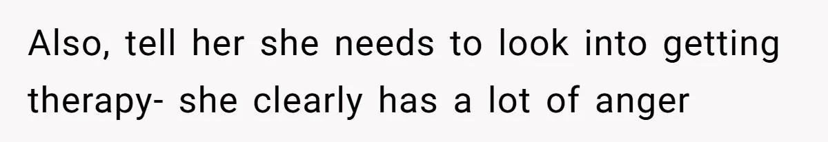 Also, tell her she needs to look into getting therapy- she clearly has a lot of anger