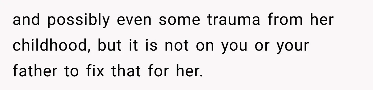 and possibly even some trauma from her childhood, but it is not on you or your father to fix that for her.