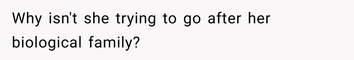 Why isn't she trying to go after her biological family?