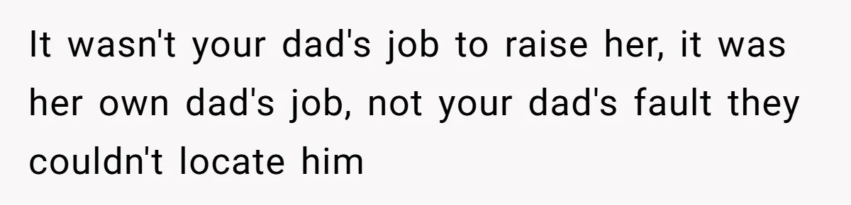It wasn't your dad's job to raise her, it was her own dad's job, not your dad's fault they couldn't locate him