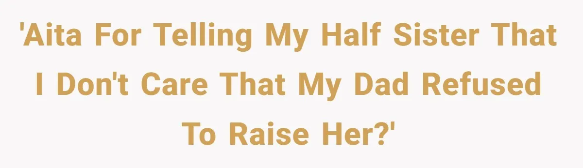 'AITA for telling my half sister that I don't care that my dad refused to raise her?'