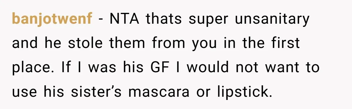 banjotwenf − NTA thats super unsanitary and he stole them from you in the first place. If I was his GF I would not want to use his sister’s mascara...