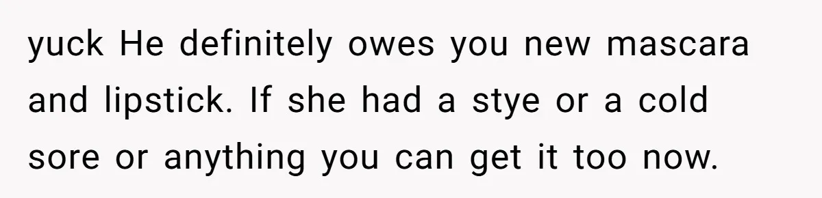 yuck He definitely owes you new mascara and lipstick. If she had a stye or a cold sore or anything you can get it too now.