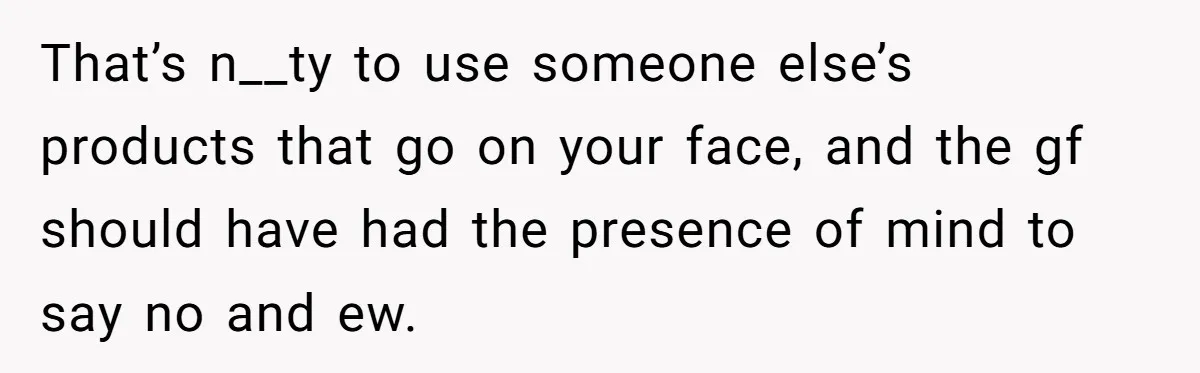 That’s n__ty to use someone else’s products that go on your face, and the gf should have had the presence of mind to say no and ew.