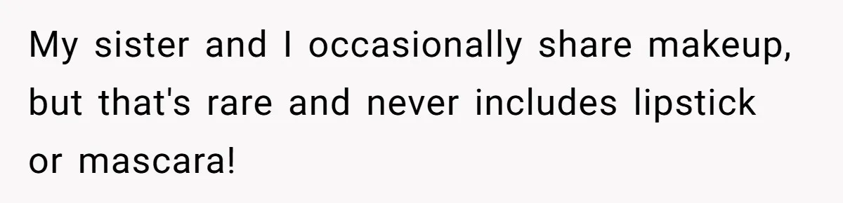My sister and I occasionally share makeup, but that's rare and never includes lipstick or mascara!