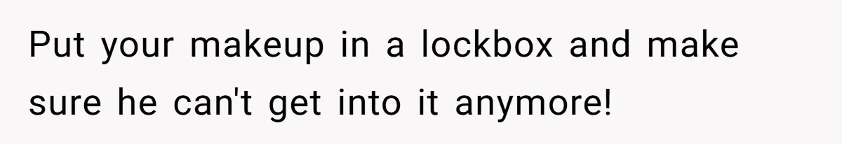 Put your makeup in a lockbox and make sure he can't get into it anymore!