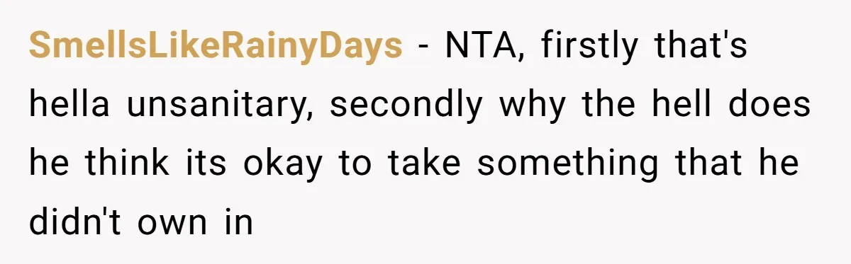 SmellsLikeRainyDays − NTA, firstly that's hella unsanitary, secondly why the hell does he think its okay to take something that he didn't own in
